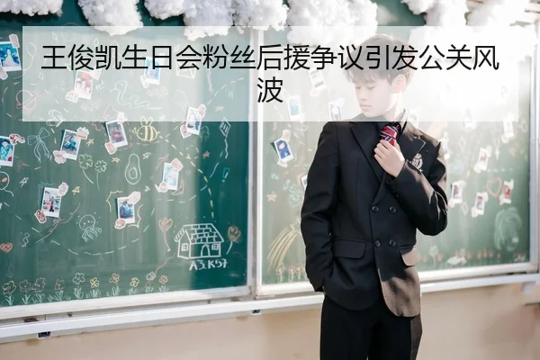 王俊凯生日会粉丝后援争议引发公关风波